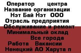 Оператор Call-центра › Название организации ­ Нэт Бай Нэт, ООО › Отрасль предприятия ­ Обслуживание и ремонт › Минимальный оклад ­ 14 000 - Все города Работа » Вакансии   . Ненецкий АО,Харута п.